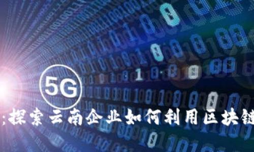 滇企区块链最新消息：探索云南企业如何利用区块链技术实现升级和转型